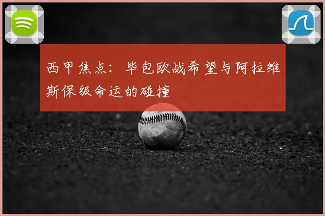 西甲焦点：毕包欧战希望与阿拉维斯保级命运的碰撞
