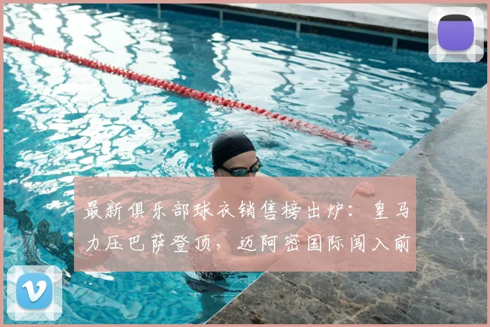 最新俱乐部球衣销售榜出炉：皇马力压巴萨登顶，迈阿密国际闯入前五引热议