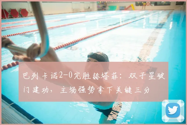 巴列卡诺2-0完胜赫塔菲：双子星破门建功，主场强势拿下关键三分
