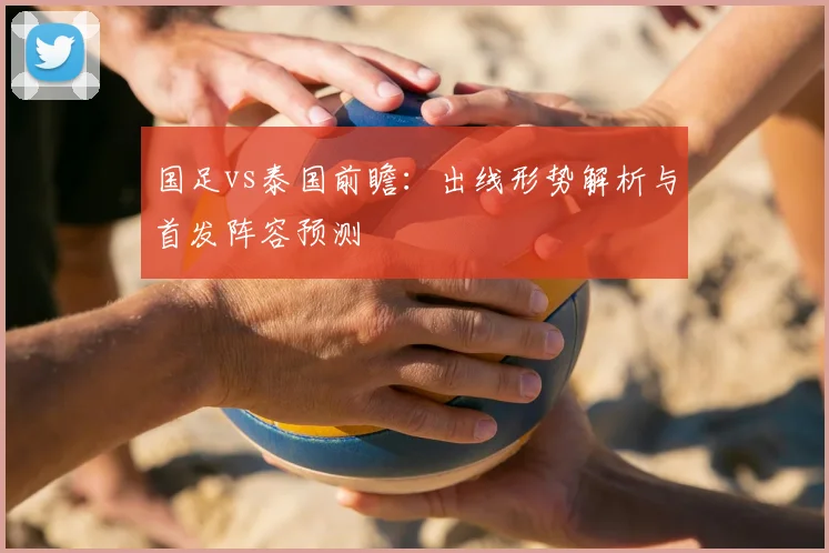 国足vs泰国前瞻：出线形势解析与首发阵容预测