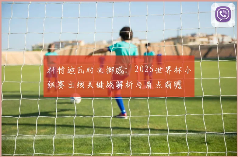 科特迪瓦对决挪威：2026世界杯小组赛出线关键战解析与看点前瞻