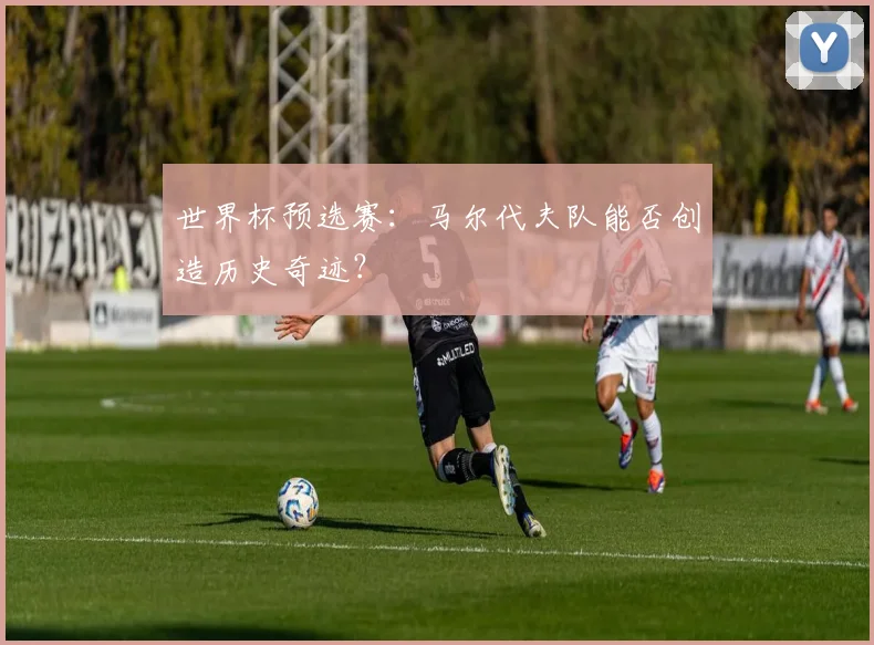 世界杯预选赛：马尔代夫队能否创造历史奇迹？