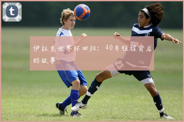 伊拉克世界杯回归：40年征程背后的故事