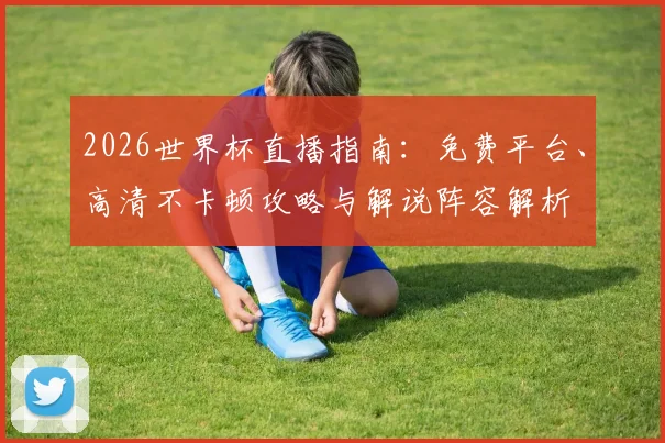 2026世界杯直播指南：免费平台、高清不卡顿攻略与解说阵容解析