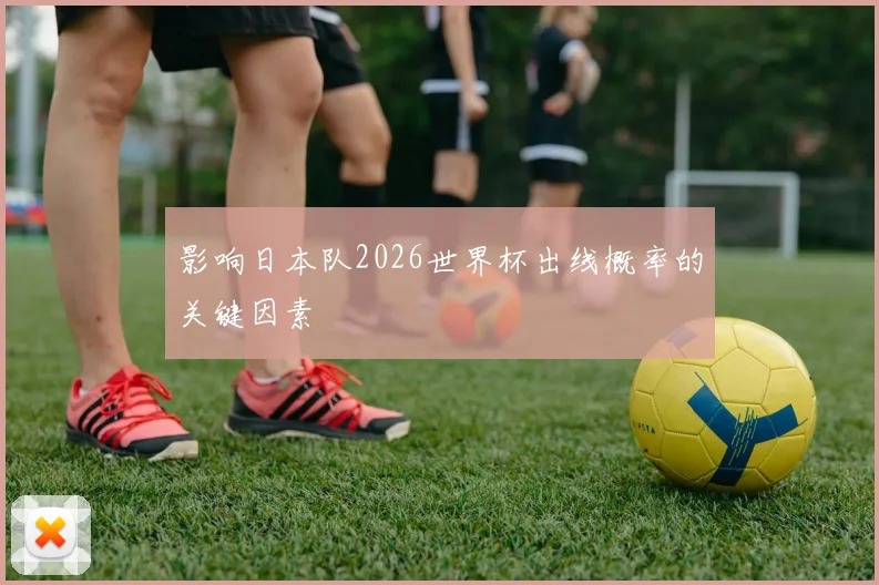 影响日本队2026世界杯出线概率的关键因素