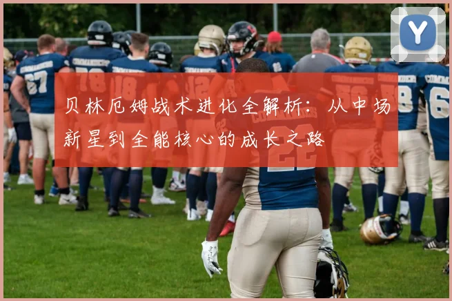 贝林厄姆战术进化全解析：从中场新星到全能核心的成长之路