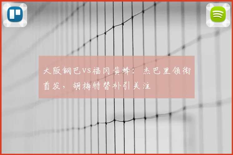 大阪钢巴vs福冈黄蜂：杰巴里领衔首发，胡梅特替补引关注
