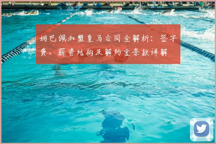 姆巴佩加盟皇马合同全解析：签字费、薪资结构及解约金条款详解