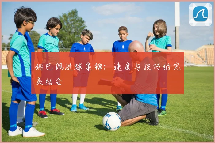 姆巴佩进球集锦：速度与技巧的完美结合