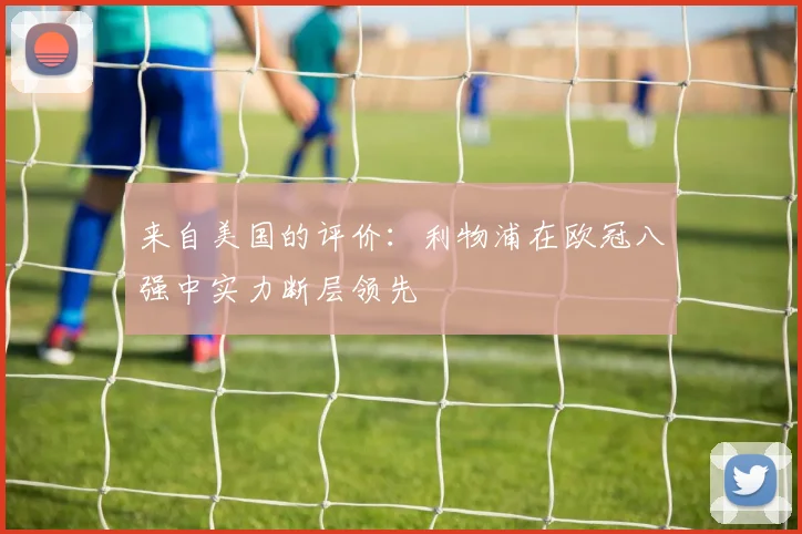来自美国的评价：利物浦在欧冠八强中实力断层领先