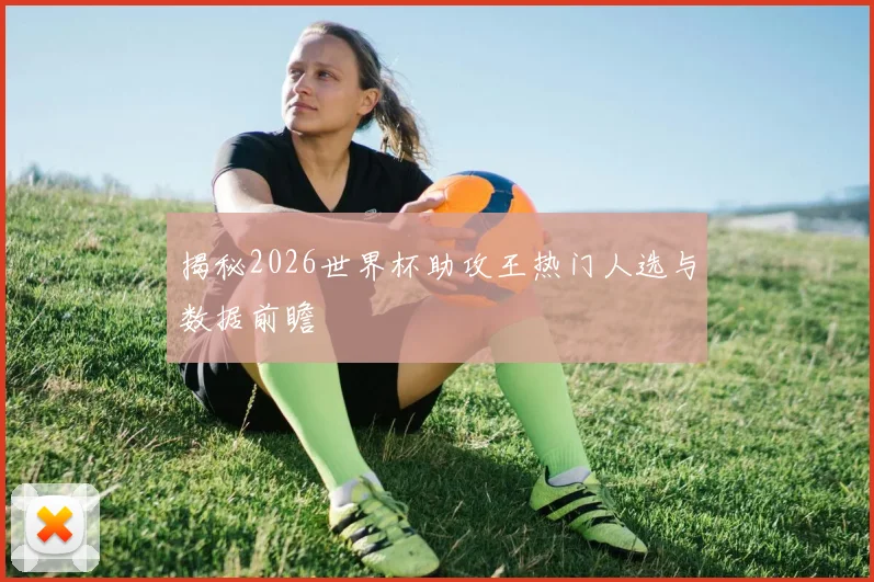 揭秘2026世界杯助攻王热门人选与数据前瞻