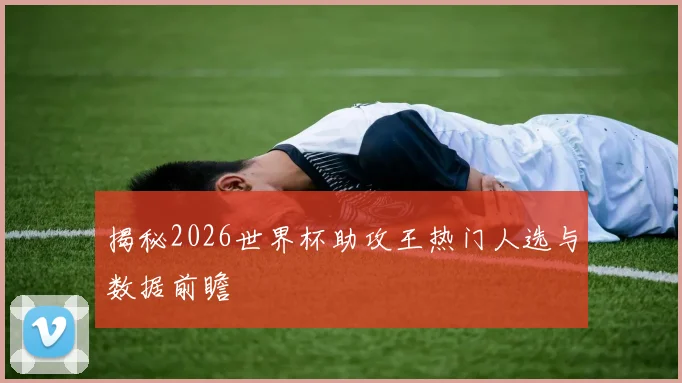 揭秘2026世界杯助攻王热门人选与数据前瞻