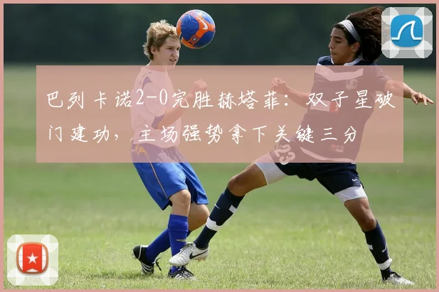 巴列卡诺2-0完胜赫塔菲：双子星破门建功，主场强势拿下关键三分