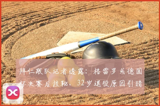 拜仁跟队记者透露：格雷罗或德国杯决赛后挂靴，32岁退役原因引猜测