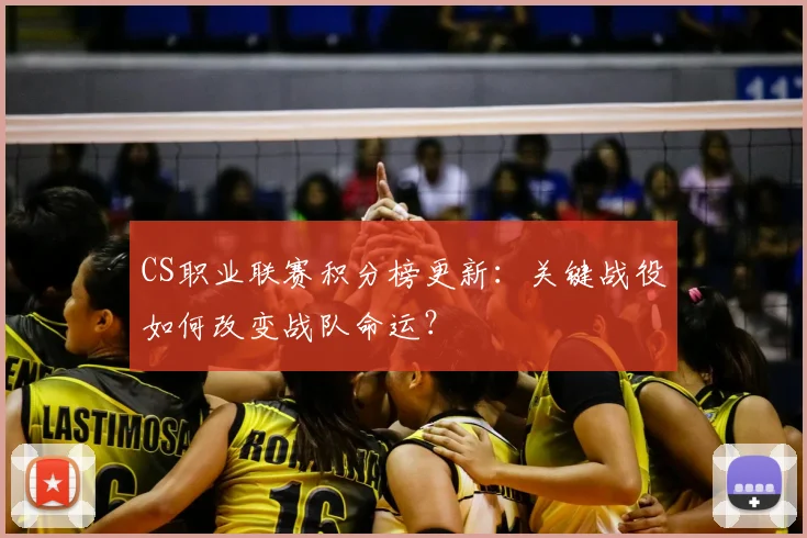 CS职业联赛积分榜更新：关键战役如何改变战队命运？