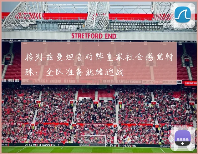 格列兹曼坦言对阵皇家社会感觉特殊，全队准备就绪迎战