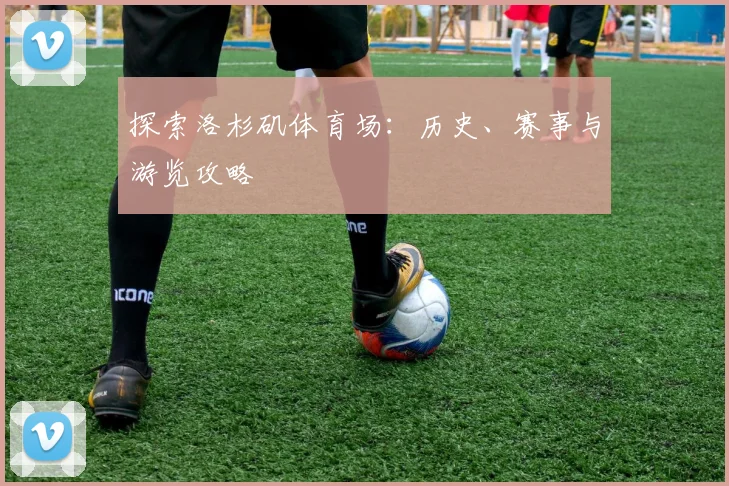 探索洛杉矶体育场：历史、赛事与游览攻略