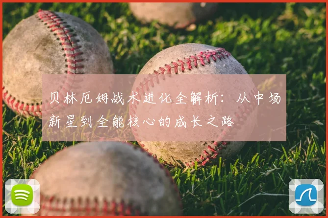 贝林厄姆战术进化全解析：从中场新星到全能核心的成长之路