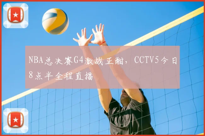 NBA总决赛G4激战正酣，CCTV5今日8点半全程直播