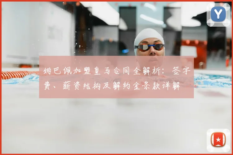 姆巴佩加盟皇马合同全解析：签字费、薪资结构及解约金条款详解
